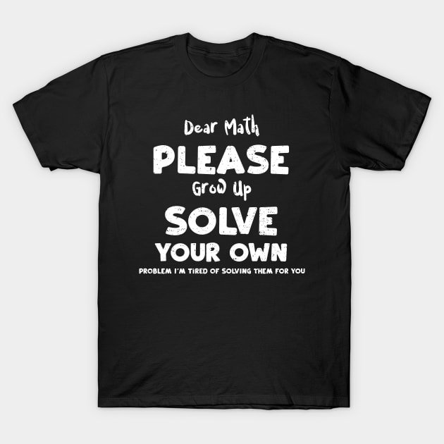 Dear Math Please Grow Up Solve Your Own Problem I'm Tired Of Solving Them For You T-Shirt by Designs By Jnk5